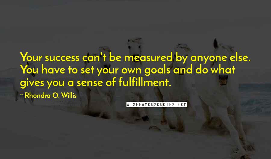 Rhondra O. Willis Quotes: Your success can't be measured by anyone else. You have to set your own goals and do what gives you a sense of fulfillment.