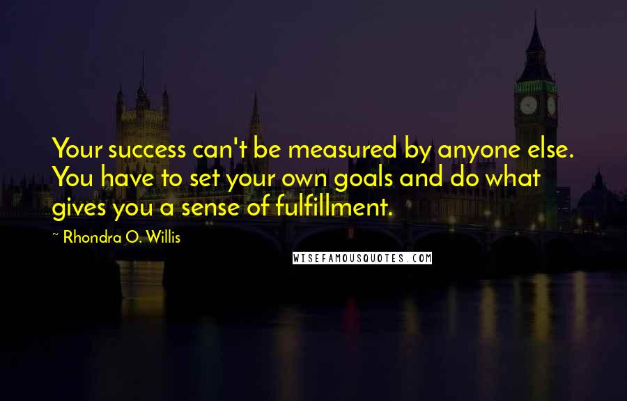 Rhondra O. Willis Quotes: Your success can't be measured by anyone else. You have to set your own goals and do what gives you a sense of fulfillment.