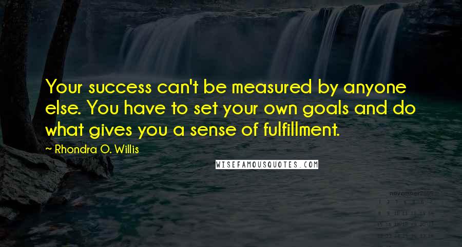 Rhondra O. Willis Quotes: Your success can't be measured by anyone else. You have to set your own goals and do what gives you a sense of fulfillment.