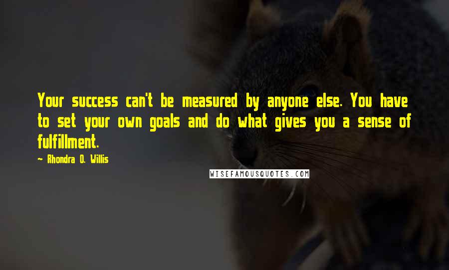 Rhondra O. Willis Quotes: Your success can't be measured by anyone else. You have to set your own goals and do what gives you a sense of fulfillment.