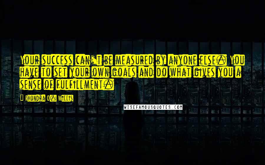 Rhondra O. Willis Quotes: Your success can't be measured by anyone else. You have to set your own goals and do what gives you a sense of fulfillment.