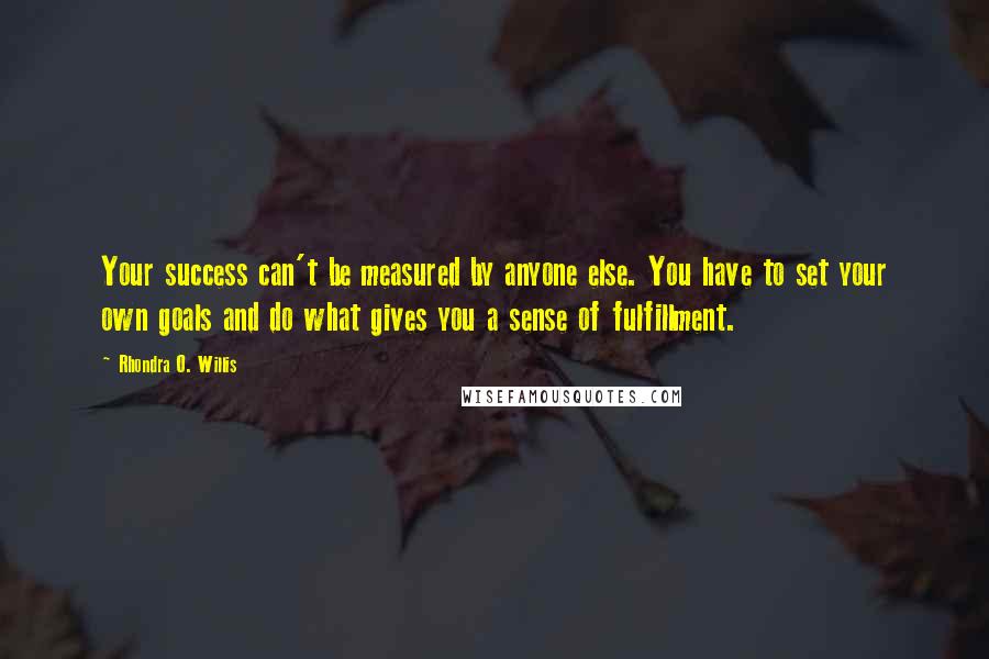 Rhondra O. Willis Quotes: Your success can't be measured by anyone else. You have to set your own goals and do what gives you a sense of fulfillment.