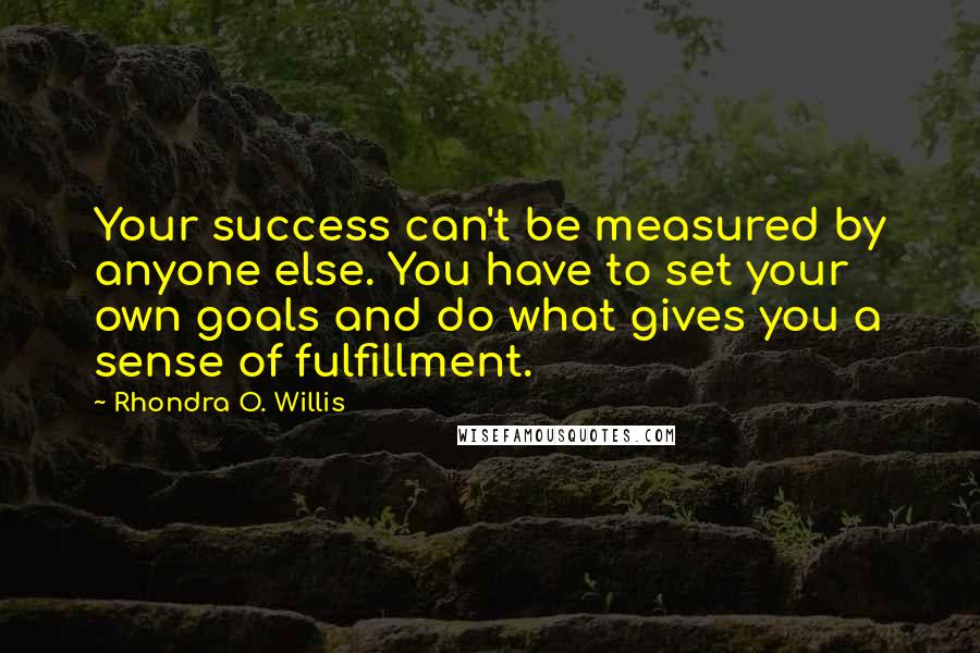 Rhondra O. Willis Quotes: Your success can't be measured by anyone else. You have to set your own goals and do what gives you a sense of fulfillment.