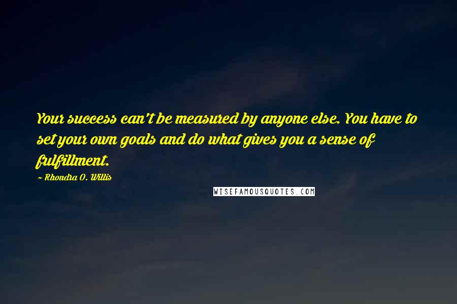 Rhondra O. Willis Quotes: Your success can't be measured by anyone else. You have to set your own goals and do what gives you a sense of fulfillment.