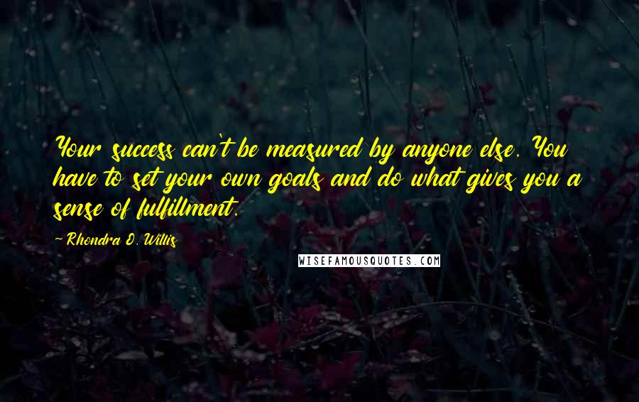 Rhondra O. Willis Quotes: Your success can't be measured by anyone else. You have to set your own goals and do what gives you a sense of fulfillment.