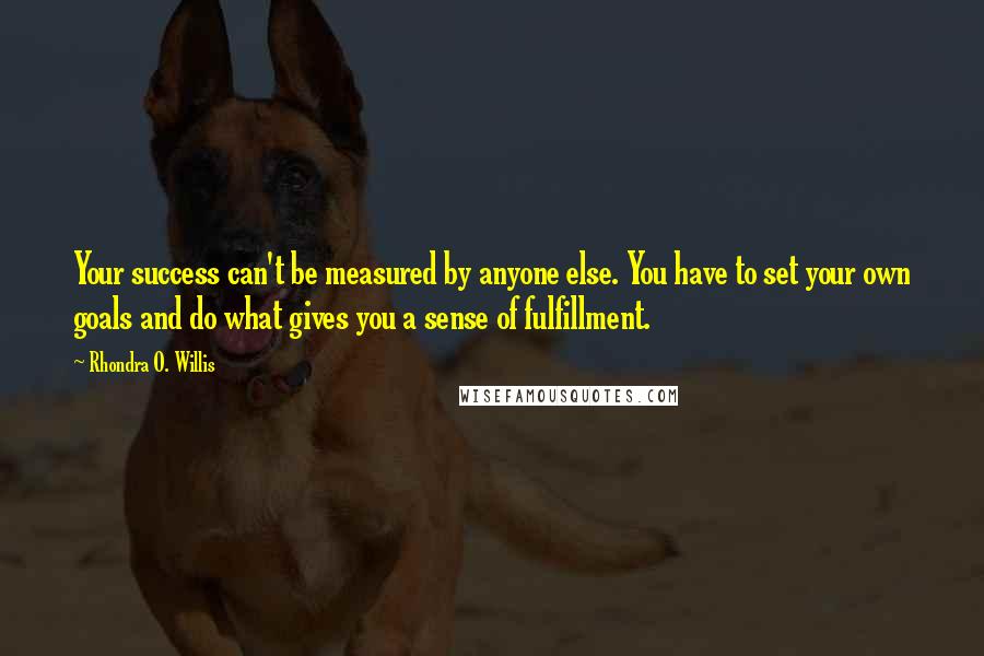 Rhondra O. Willis Quotes: Your success can't be measured by anyone else. You have to set your own goals and do what gives you a sense of fulfillment.