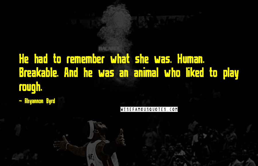 Rhyannon Byrd Quotes: He had to remember what she was. Human. Breakable. And he was an animal who liked to play rough.