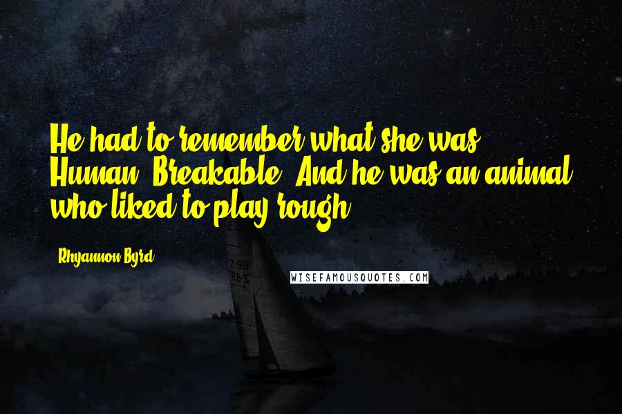 Rhyannon Byrd Quotes: He had to remember what she was. Human. Breakable. And he was an animal who liked to play rough.