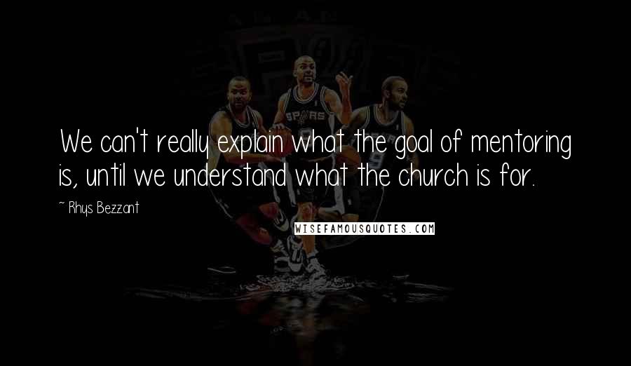 Rhys Bezzant Quotes: We can't really explain what the goal of mentoring is, until we understand what the church is for.