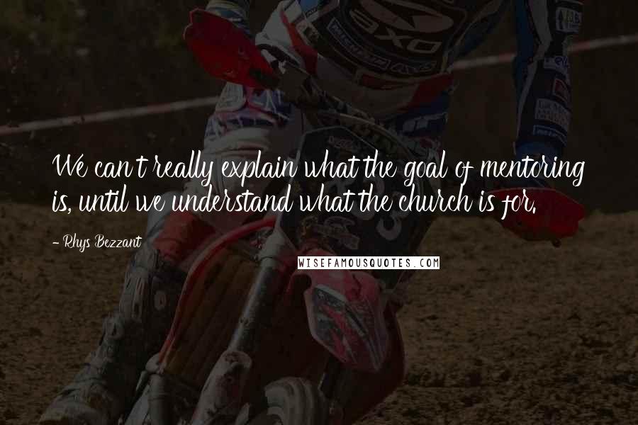 Rhys Bezzant Quotes: We can't really explain what the goal of mentoring is, until we understand what the church is for.