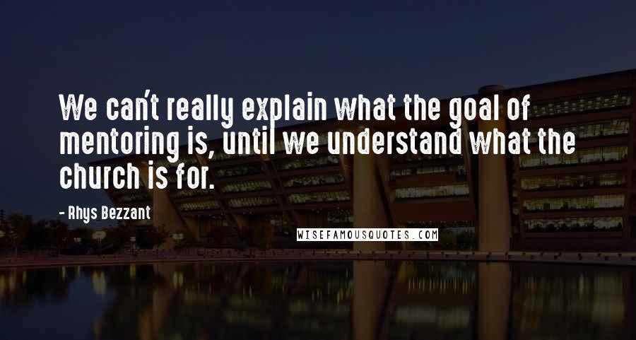 Rhys Bezzant Quotes: We can't really explain what the goal of mentoring is, until we understand what the church is for.