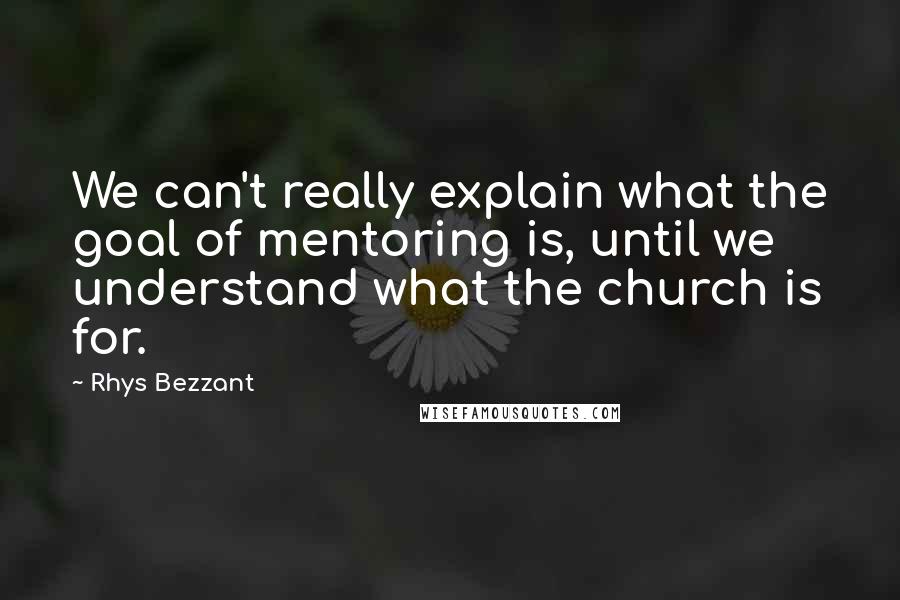 Rhys Bezzant Quotes: We can't really explain what the goal of mentoring is, until we understand what the church is for.