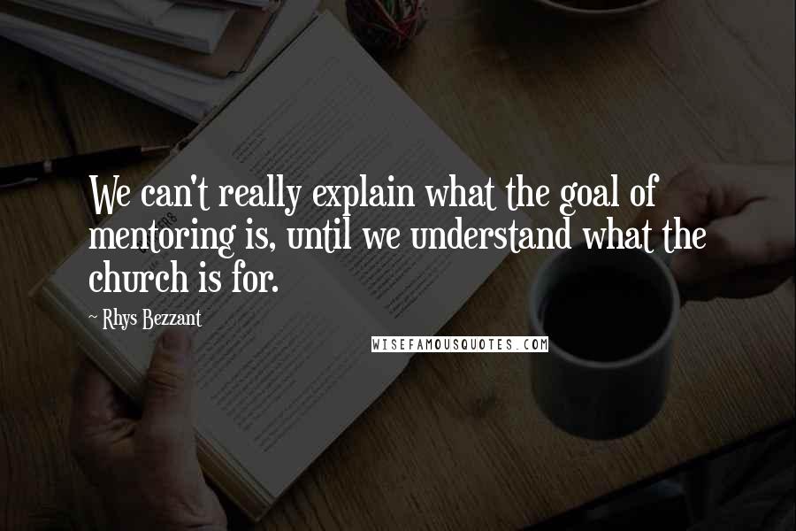 Rhys Bezzant Quotes: We can't really explain what the goal of mentoring is, until we understand what the church is for.