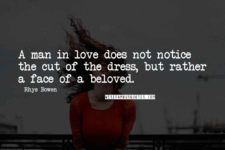 Rhys Bowen Quotes: A man in love does not notice the cut of the dress, but rather a face of a beloved.