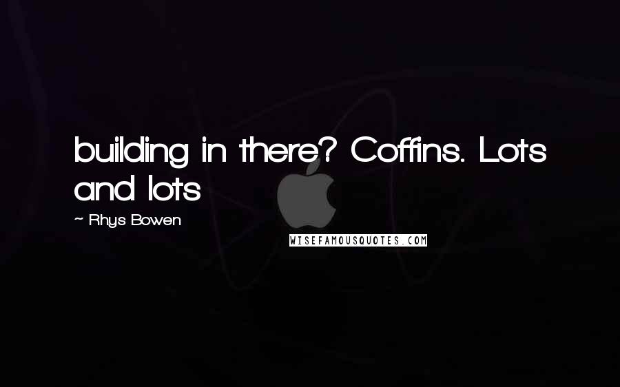Rhys Bowen Quotes: building in there? Coffins. Lots and lots