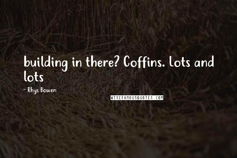 Rhys Bowen Quotes: building in there? Coffins. Lots and lots