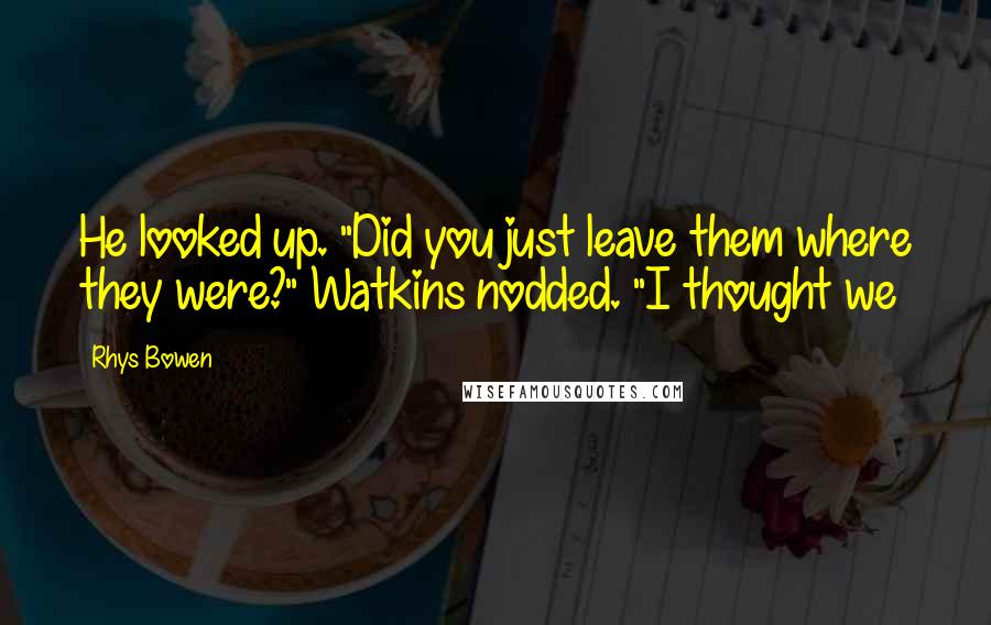 Rhys Bowen Quotes: He looked up. "Did you just leave them where they were?" Watkins nodded. "I thought we