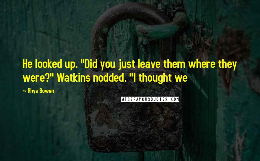 Rhys Bowen Quotes: He looked up. "Did you just leave them where they were?" Watkins nodded. "I thought we