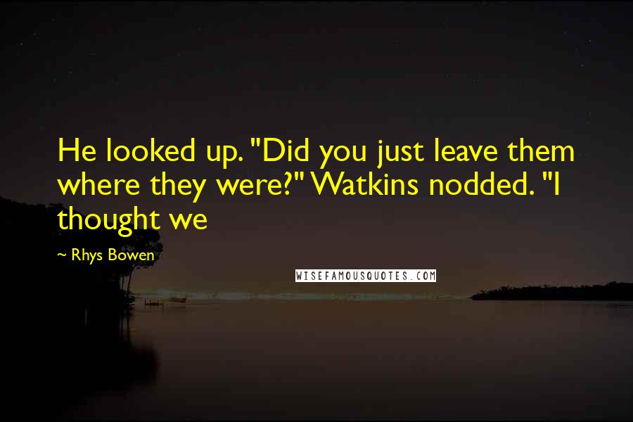 Rhys Bowen Quotes: He looked up. "Did you just leave them where they were?" Watkins nodded. "I thought we