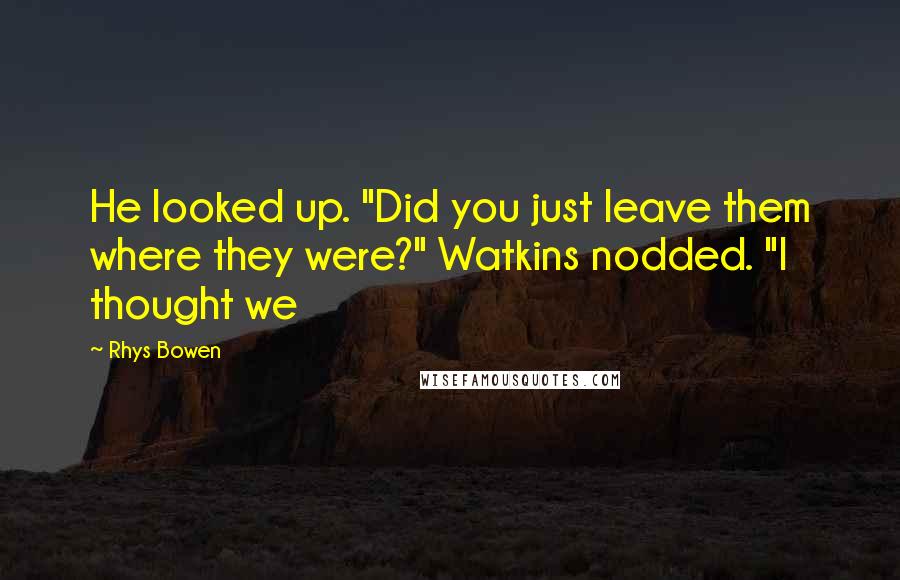 Rhys Bowen Quotes: He looked up. "Did you just leave them where they were?" Watkins nodded. "I thought we