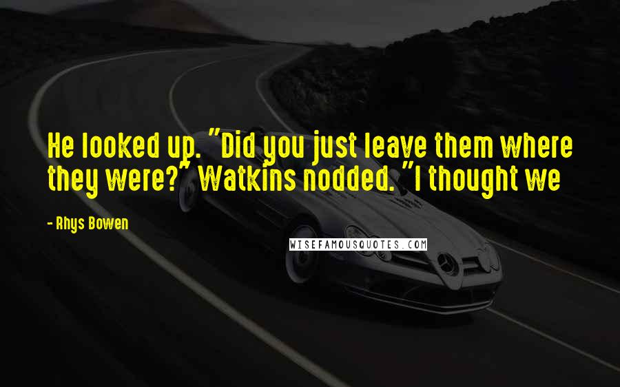 Rhys Bowen Quotes: He looked up. "Did you just leave them where they were?" Watkins nodded. "I thought we