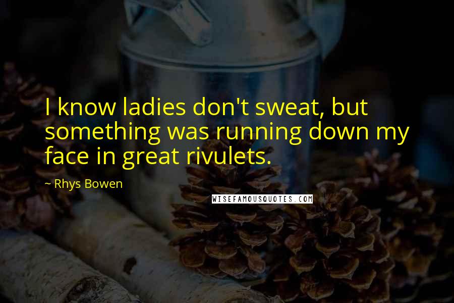 Rhys Bowen Quotes: I know ladies don't sweat, but something was running down my face in great rivulets.