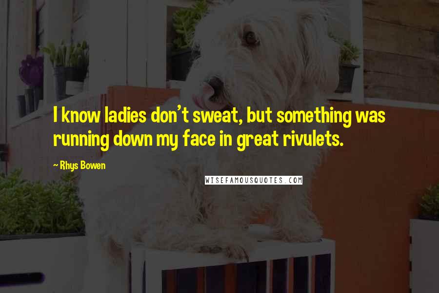 Rhys Bowen Quotes: I know ladies don't sweat, but something was running down my face in great rivulets.