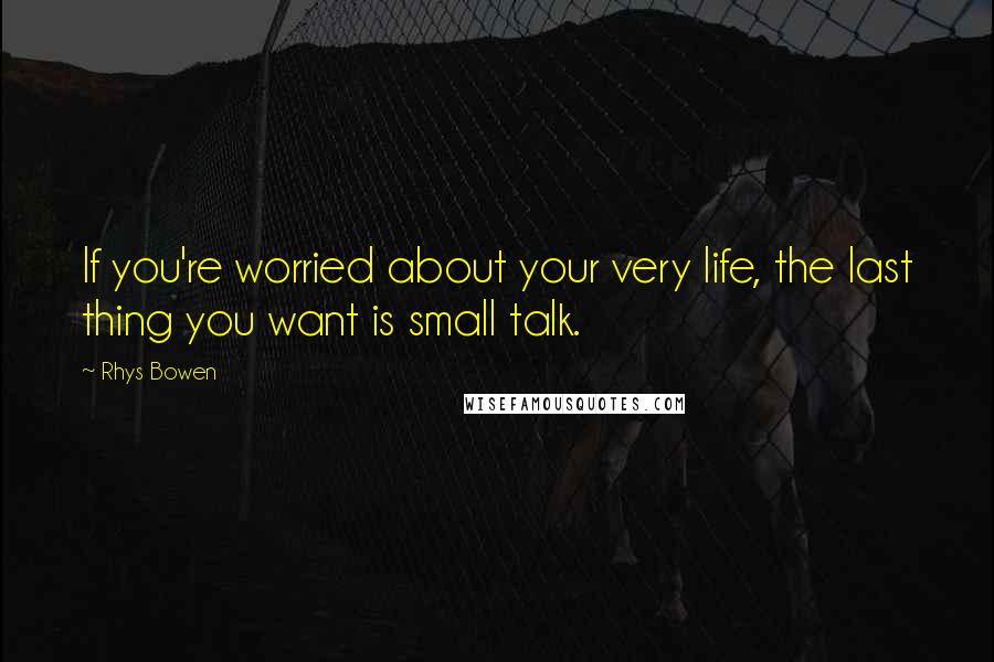Rhys Bowen Quotes: If you're worried about your very life, the last thing you want is small talk.