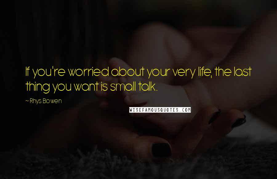 Rhys Bowen Quotes: If you're worried about your very life, the last thing you want is small talk.