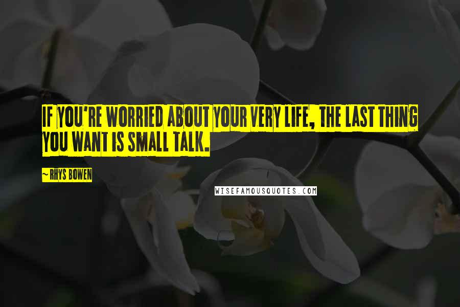 Rhys Bowen Quotes: If you're worried about your very life, the last thing you want is small talk.