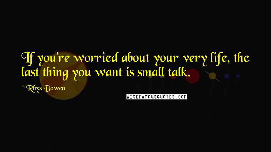 Rhys Bowen Quotes: If you're worried about your very life, the last thing you want is small talk.