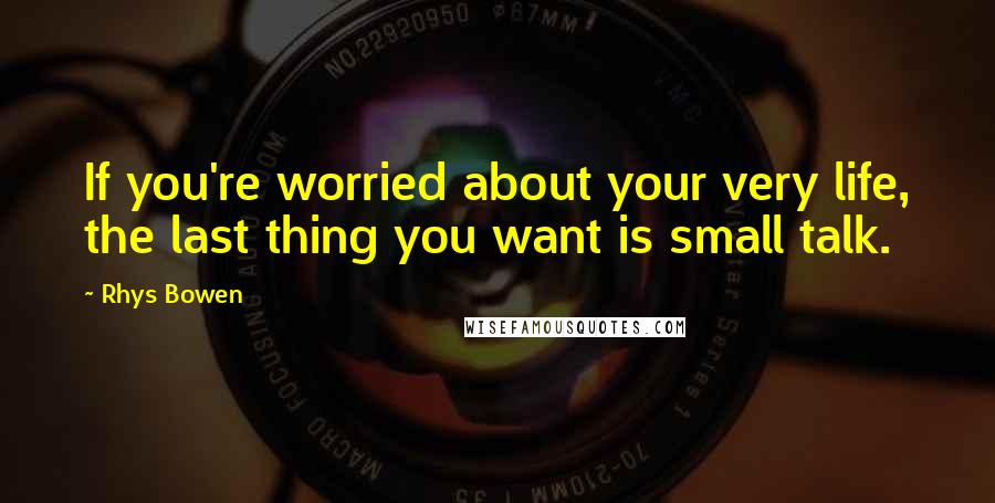 Rhys Bowen Quotes: If you're worried about your very life, the last thing you want is small talk.