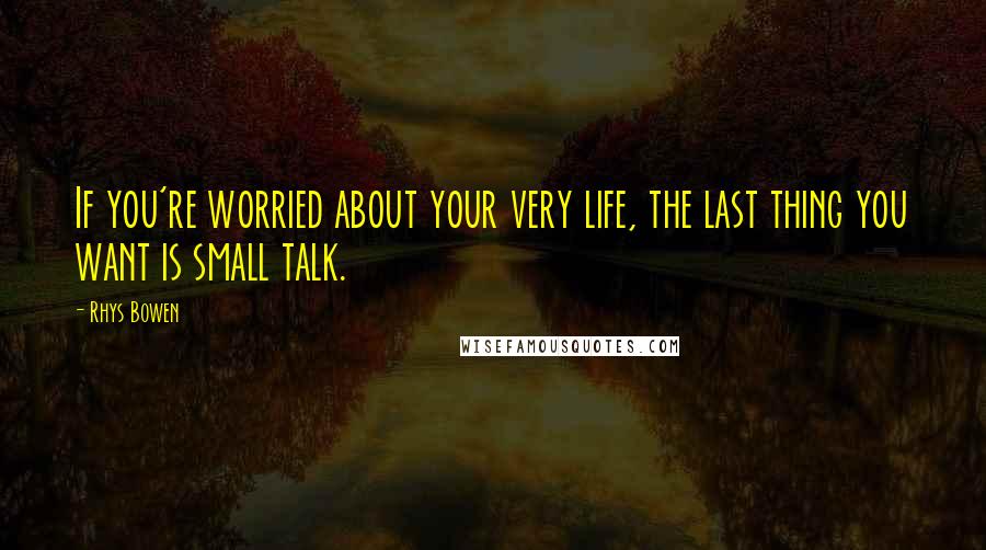 Rhys Bowen Quotes: If you're worried about your very life, the last thing you want is small talk.