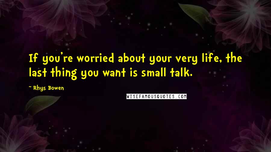 Rhys Bowen Quotes: If you're worried about your very life, the last thing you want is small talk.