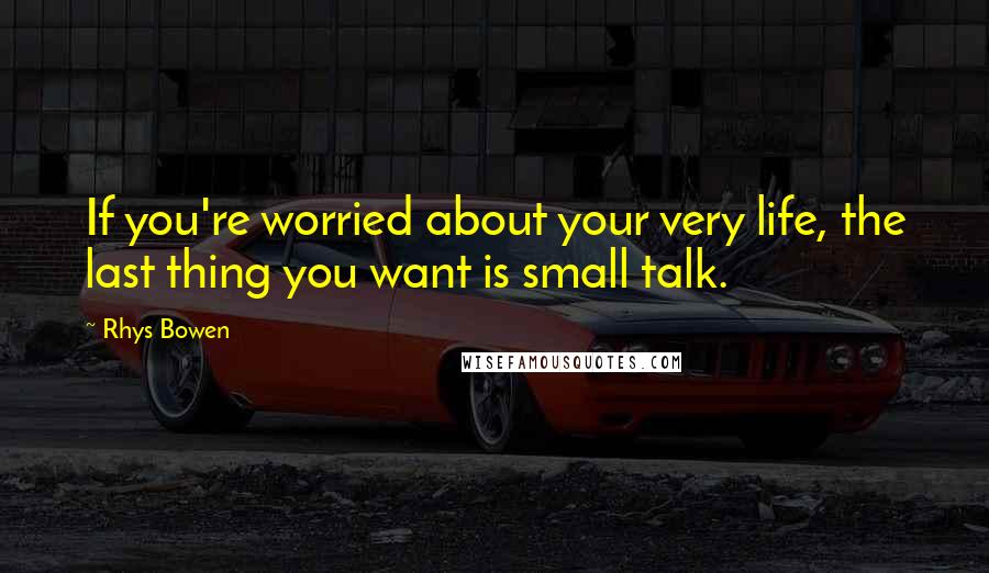 Rhys Bowen Quotes: If you're worried about your very life, the last thing you want is small talk.