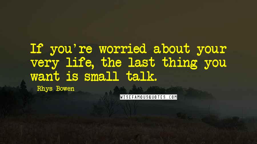 Rhys Bowen Quotes: If you're worried about your very life, the last thing you want is small talk.