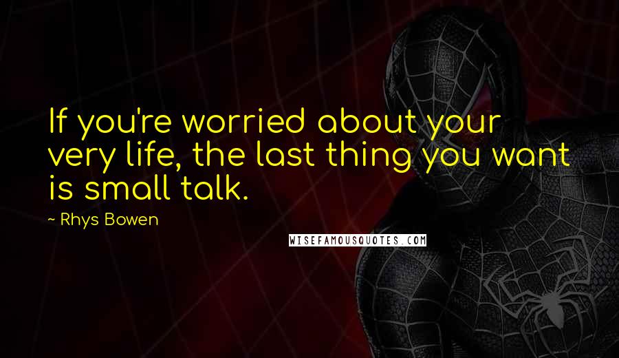 Rhys Bowen Quotes: If you're worried about your very life, the last thing you want is small talk.