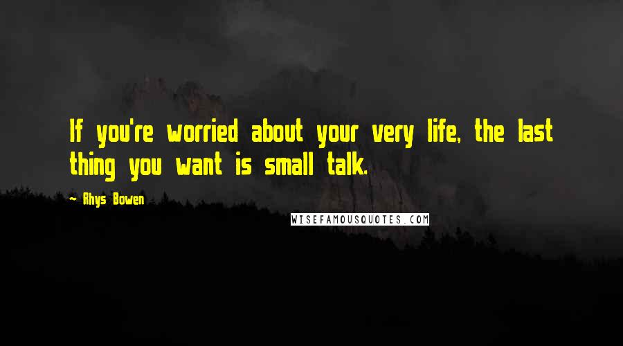 Rhys Bowen Quotes: If you're worried about your very life, the last thing you want is small talk.