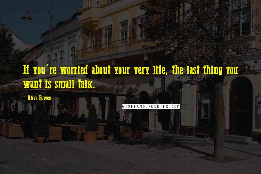 Rhys Bowen Quotes: If you're worried about your very life, the last thing you want is small talk.