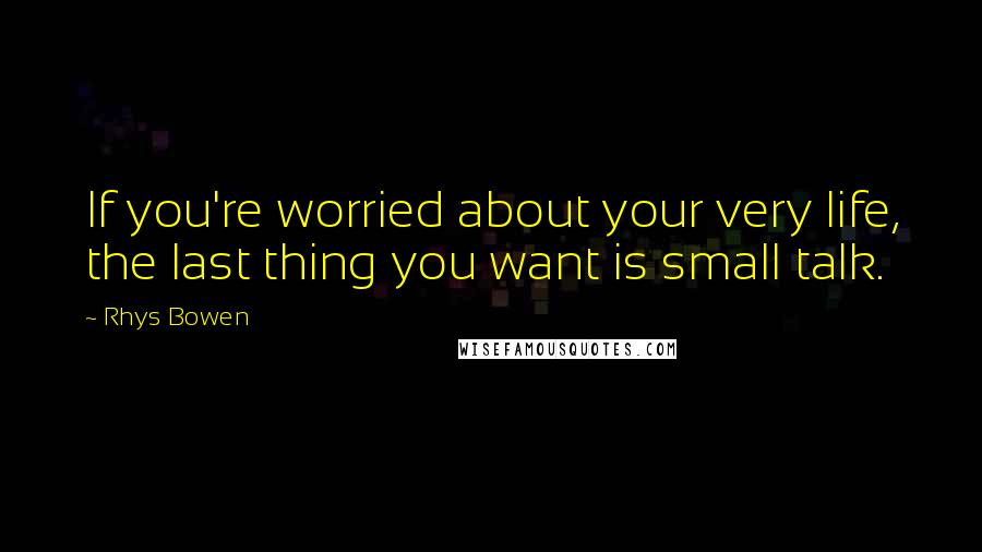 Rhys Bowen Quotes: If you're worried about your very life, the last thing you want is small talk.