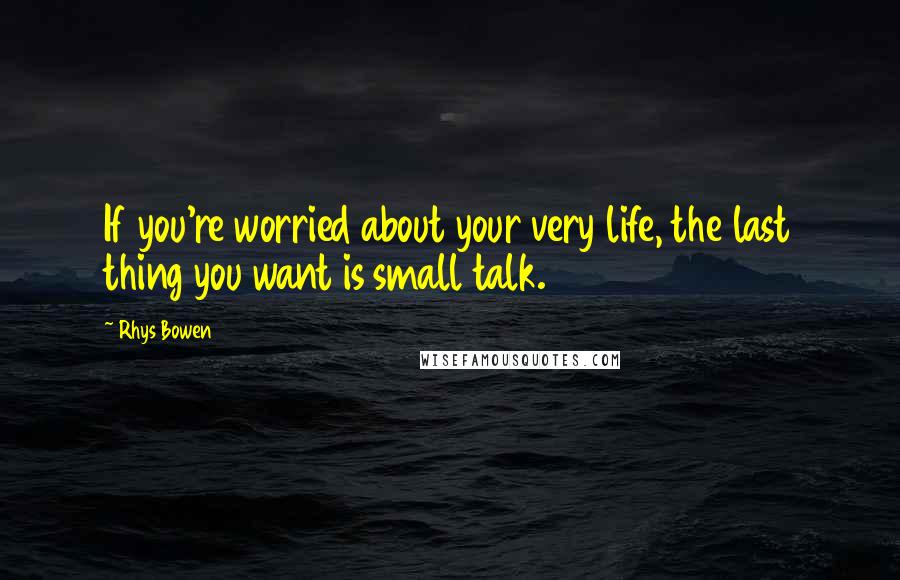 Rhys Bowen Quotes: If you're worried about your very life, the last thing you want is small talk.