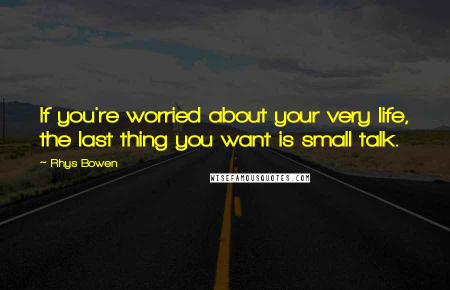 Rhys Bowen Quotes: If you're worried about your very life, the last thing you want is small talk.
