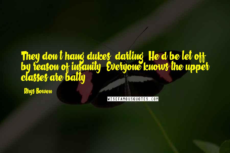 Rhys Bowen Quotes: They don't hang dukes, darling. He'd be let off by reason of insanity. Everyone knows the upper classes are batty.