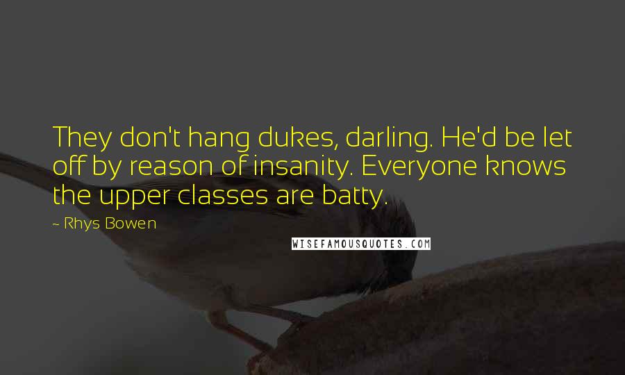 Rhys Bowen Quotes: They don't hang dukes, darling. He'd be let off by reason of insanity. Everyone knows the upper classes are batty.