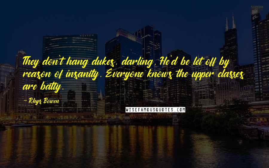 Rhys Bowen Quotes: They don't hang dukes, darling. He'd be let off by reason of insanity. Everyone knows the upper classes are batty.