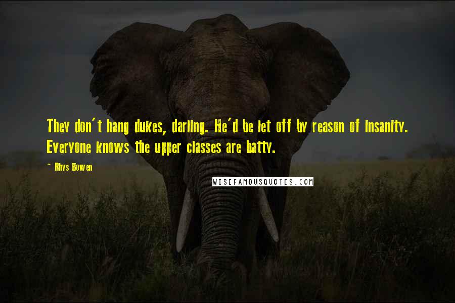 Rhys Bowen Quotes: They don't hang dukes, darling. He'd be let off by reason of insanity. Everyone knows the upper classes are batty.