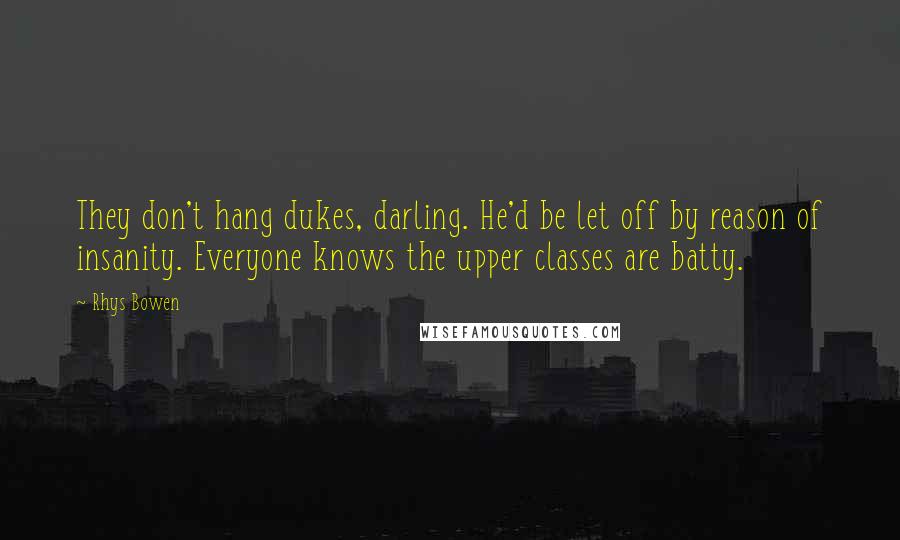 Rhys Bowen Quotes: They don't hang dukes, darling. He'd be let off by reason of insanity. Everyone knows the upper classes are batty.