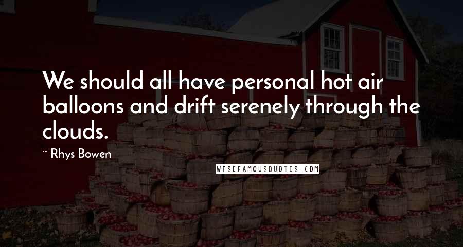 Rhys Bowen Quotes: We should all have personal hot air balloons and drift serenely through the clouds.