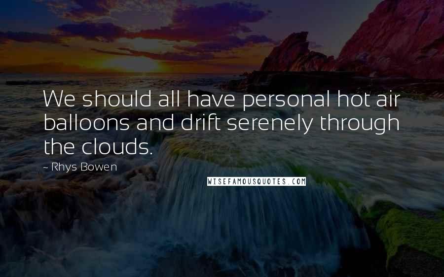 Rhys Bowen Quotes: We should all have personal hot air balloons and drift serenely through the clouds.