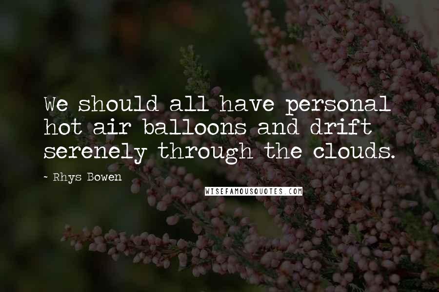 Rhys Bowen Quotes: We should all have personal hot air balloons and drift serenely through the clouds.